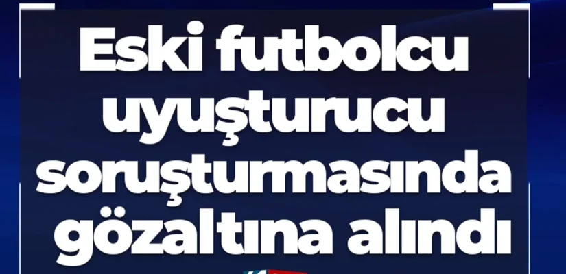 Eski futbolcu uyuşturucu soruşturmasında gözaltına alındı