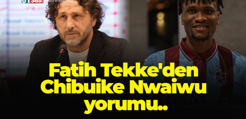 Fatih Tekke’den Chibuike Nwaiwu yorumu..